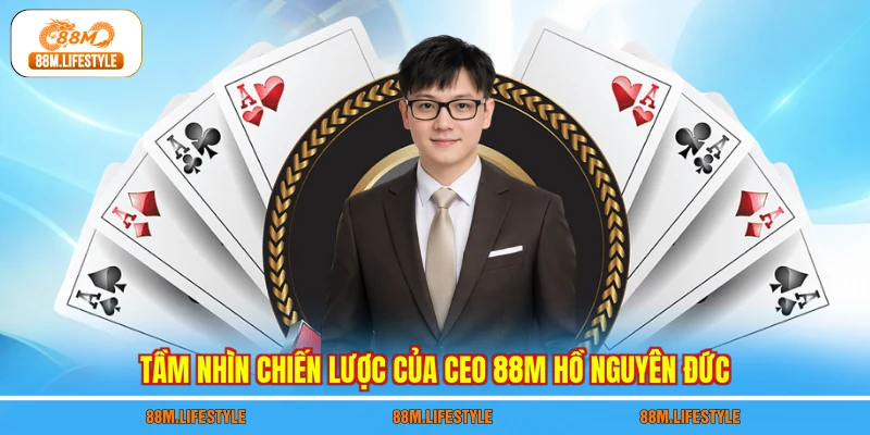 Tầm nhìn chiến lược của CEO 88M Hồ Nguyên Đức