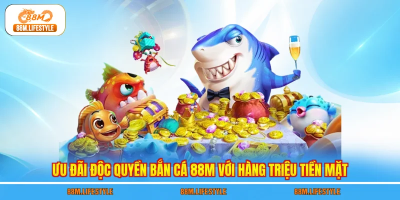 Ưu đãi độc quyền bắn cá 88M với hàng triệu tiền mặt